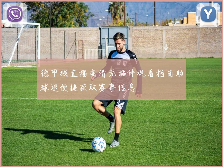 德甲线直播高清无插件观看指南助球迷便捷获取赛事信息