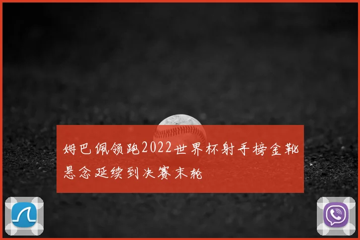 姆巴佩领跑2022世界杯射手榜金靴悬念延续到决赛末轮