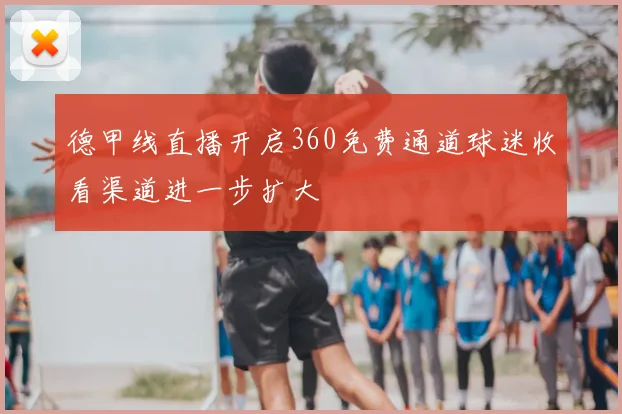 德甲线直播开启360免费通道球迷收看渠道进一步扩大