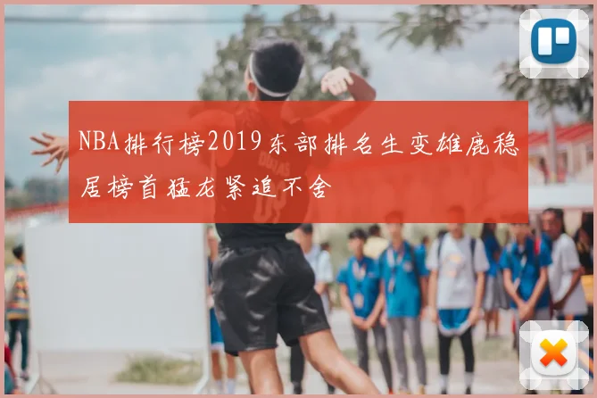 NBA排行榜2019东部排名生变雄鹿稳居榜首猛龙紧追不舍