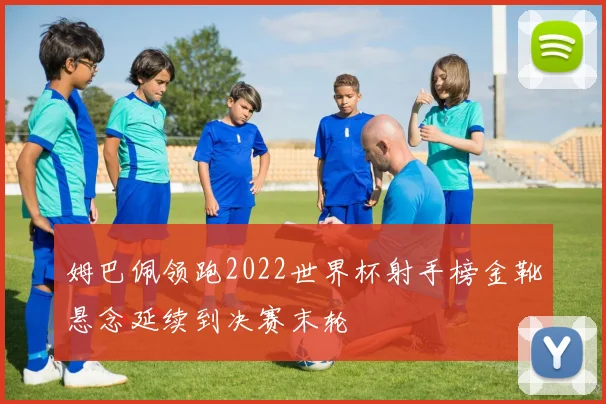姆巴佩领跑2022世界杯射手榜金靴悬念延续到决赛末轮