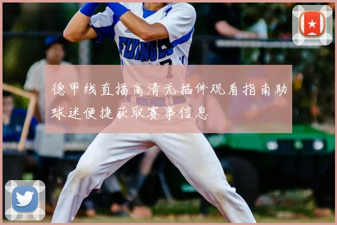 德甲线直播高清无插件观看指南助球迷便捷获取赛事信息