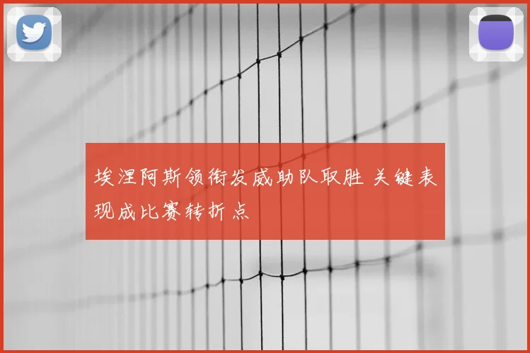 埃涅阿斯领衔发威助队取胜 关键表现成比赛转折点