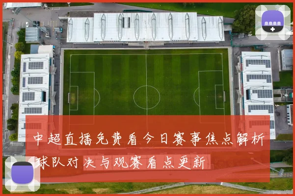 中超直播免费看今日赛事焦点解析 球队对决与观赛看点更新