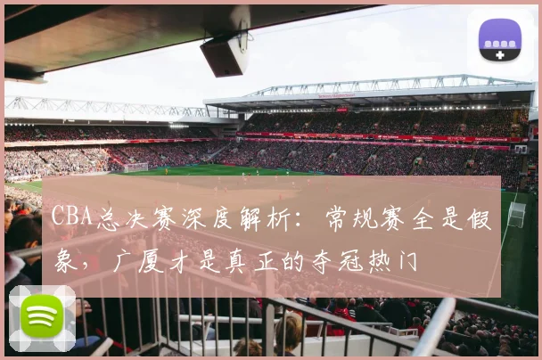 CBA总决赛深度解析：常规赛全是假象，广厦才是真正的夺冠热门