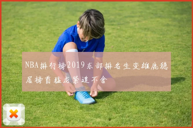 NBA排行榜2019东部排名生变雄鹿稳居榜首猛龙紧追不舍