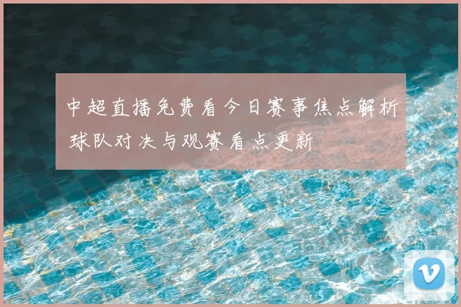 中超直播免费看今日赛事焦点解析 球队对决与观赛看点更新