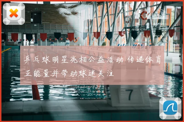 乒乓球明星亮相公益活动 传递体育正能量并带动球迷关注