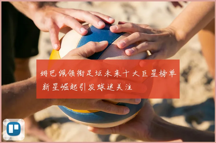 姆巴佩领衔足坛未来十大巨星榜单 新星崛起引发球迷关注