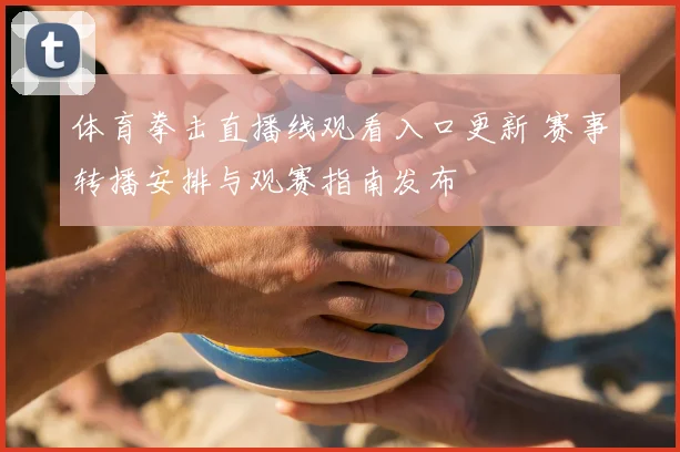 体育拳击直播线观看入口更新 赛事转播安排与观赛指南发布