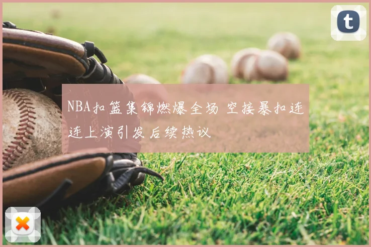 NBA扣篮集锦燃爆全场 空接暴扣连连上演引发后续热议