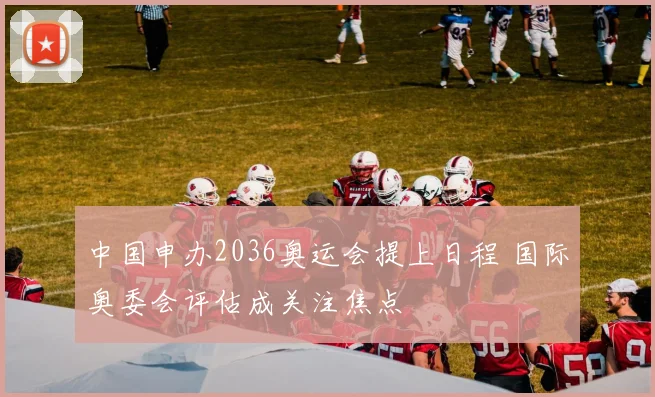 中国申办2036奥运会提上日程 国际奥委会评估成关注焦点