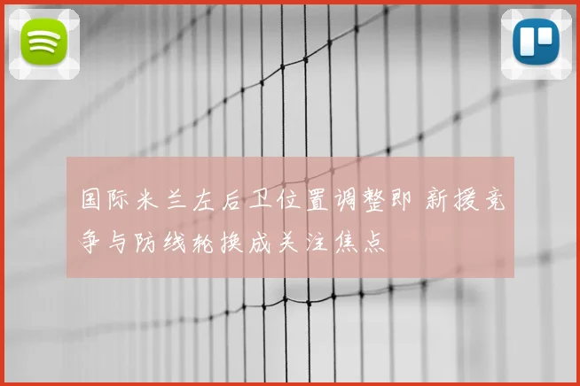 国际米兰左后卫位置调整即 新援竞争与防线轮换成关注焦点