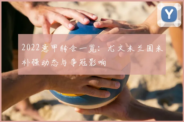 2022意甲转会一览：尤文米兰国米补强动态与争冠影响