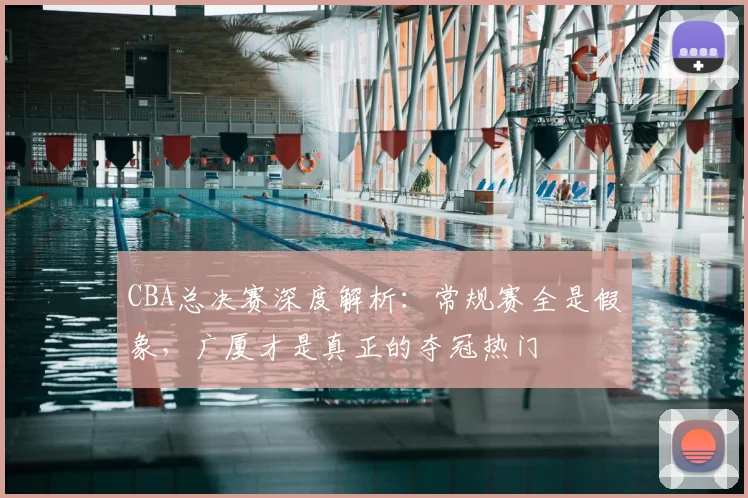 CBA总决赛深度解析：常规赛全是假象，广厦才是真正的夺冠热门