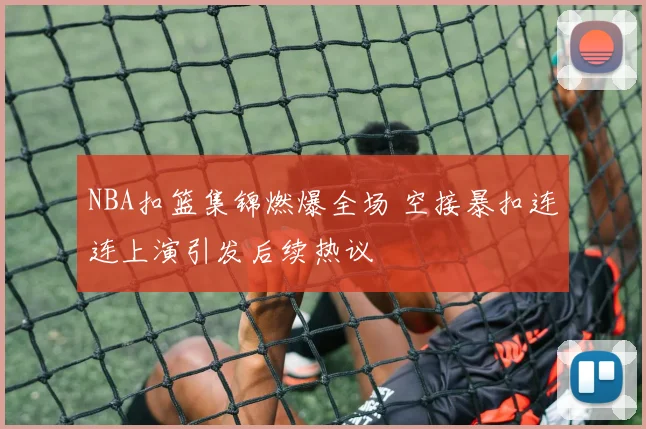 NBA扣篮集锦燃爆全场 空接暴扣连连上演引发后续热议