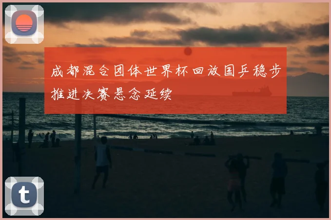 成都混合团体世界杯回放国乒稳步推进决赛悬念延续