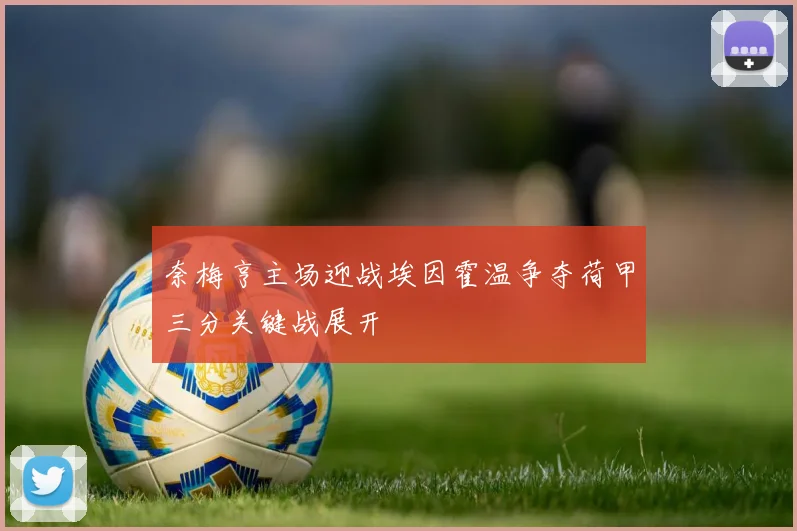 奈梅亨主场迎战埃因霍温争夺荷甲三分关键战展开