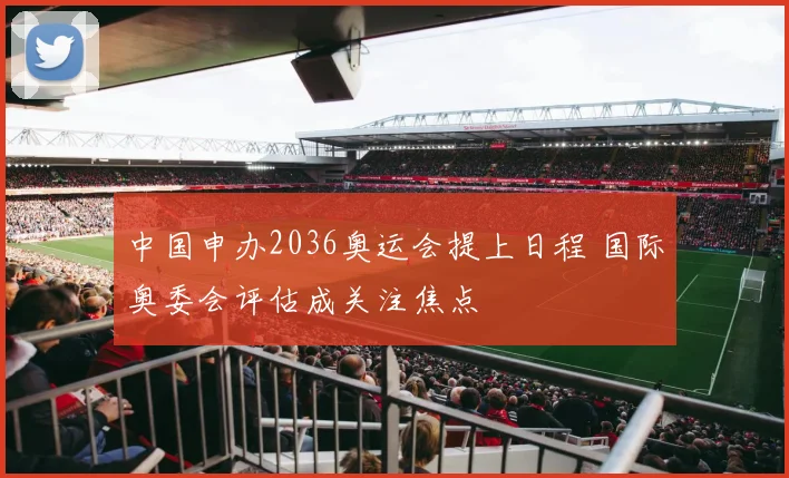 中国申办2036奥运会提上日程 国际奥委会评估成关注焦点