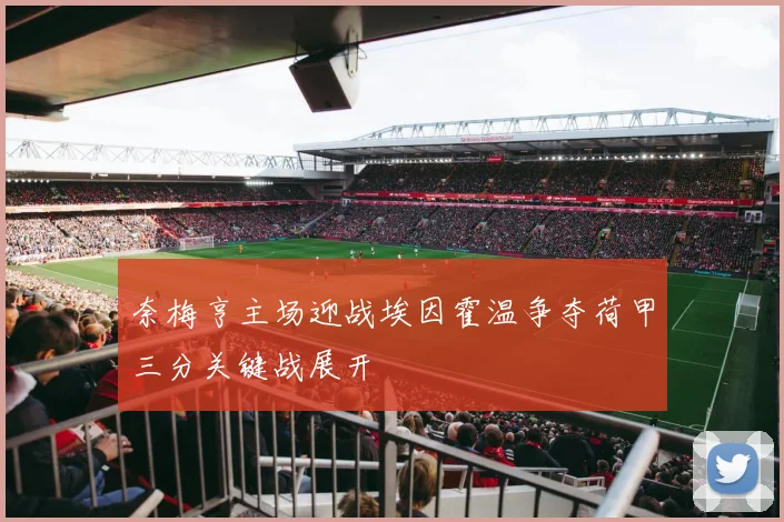 奈梅亨主场迎战埃因霍温争夺荷甲三分关键战展开